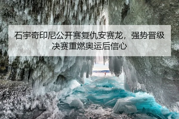石宇奇印尼公开赛复仇安赛龙，强势晋级决赛重燃奥运后信心