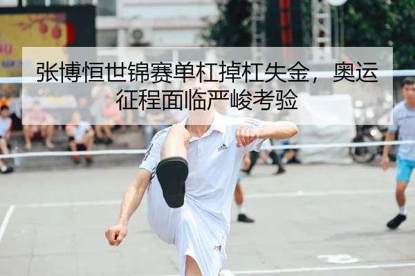 张博恒世锦赛单杠掉杠失金，奥运征程面临严峻考验