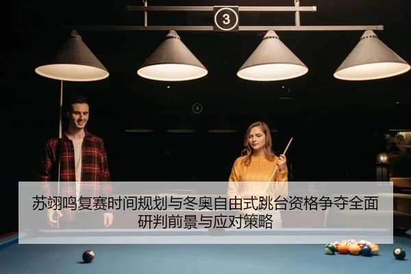 苏翊鸣复赛时间规划与冬奥自由式跳台资格争夺全面研判前景与应对策略